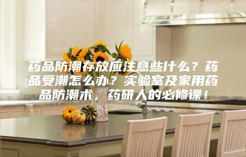 藥品防潮存放應(yīng)注意些什么？藥品受潮怎么辦？實驗室及家用藥品防潮術(shù)，藥研人的必修課！