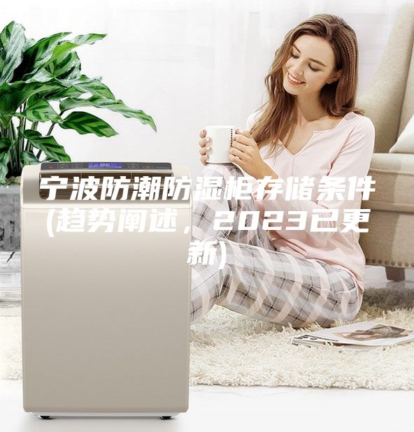寧波防潮防濕柜存儲條件(趨勢闡述，2023已更新)