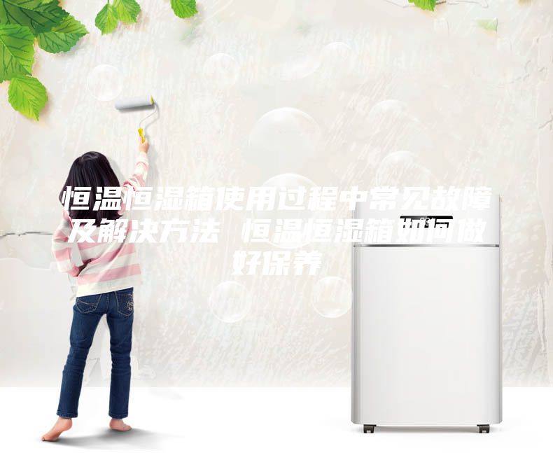 恒溫恒濕箱使用過(guò)程中常見故障及解決方法 恒溫恒濕箱如何做好保養(yǎng)