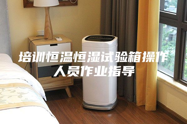 培訓恒溫恒濕試驗箱操作人員作業(yè)指導