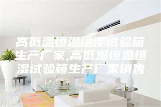 高低溫恒溫恒濕試驗箱生產廠家,高低溫恒溫恒濕試驗箱生產廠家銷售