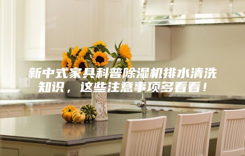 新中式家具科普除濕機排水清洗知識，這些注意事項多看看！