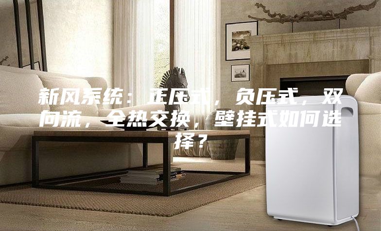 新風系統:正壓式,負壓式,雙向流,全熱交換,壁掛式如何選擇?
