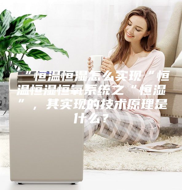 “恒溫恒濕怎么實(shí)現(xiàn)“恒溫恒濕恒氧系統(tǒng)之“恒濕”，其實(shí)現(xiàn)的技術(shù)原理是什么？