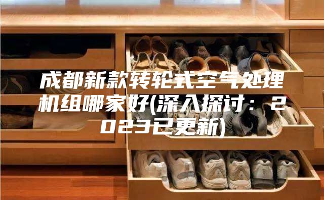 成都新款轉(zhuǎn)輪式空氣處理機(jī)組哪家好(深入探討:2023已更新)