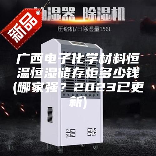 廣西電子化學材料恒溫恒濕儲存柜多少錢(哪家強？2023已更新)