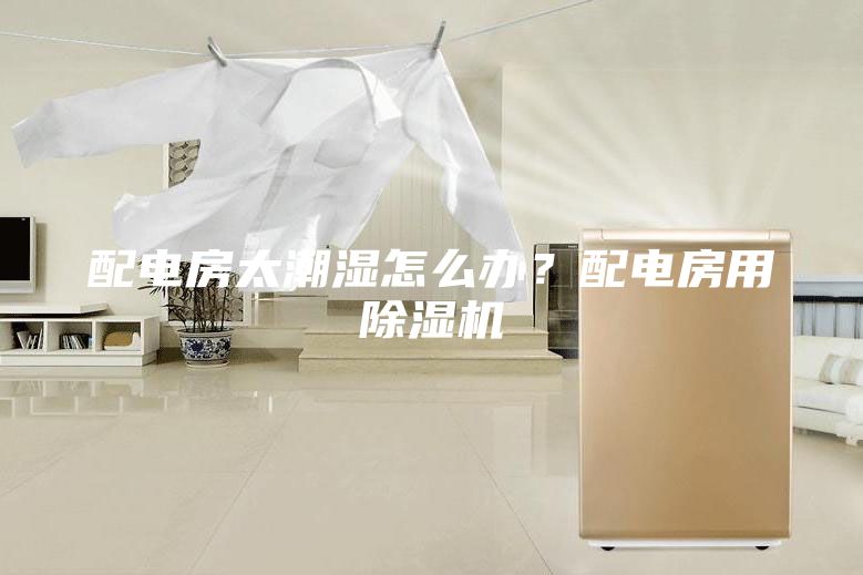 配電房太潮濕怎么辦?配電房用除濕機(jī)