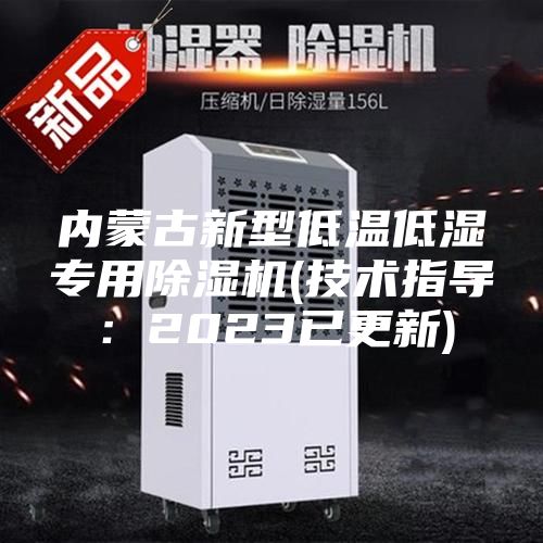 內(nèi)蒙古新型低溫低濕專用除濕機(jī)(技術(shù)指導(dǎo)：2023已更新)