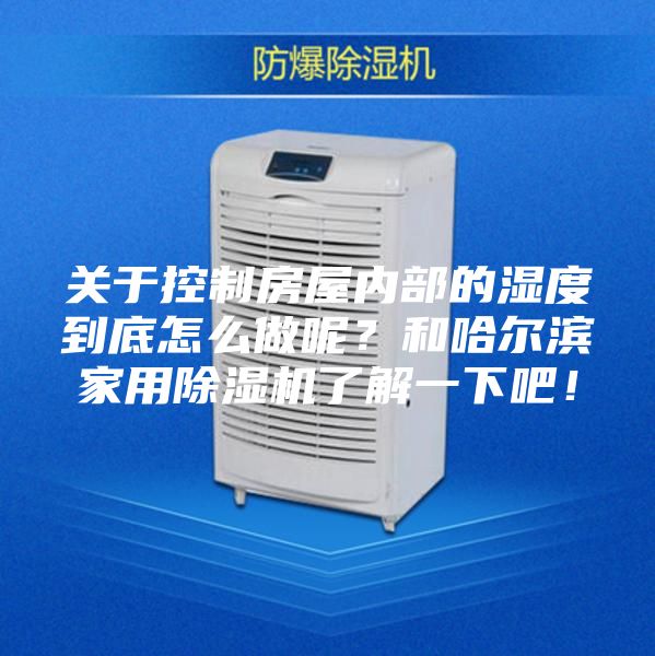 關于控制房屋內部的濕度到底怎么做呢？和哈爾濱家用除濕機了解一下吧！