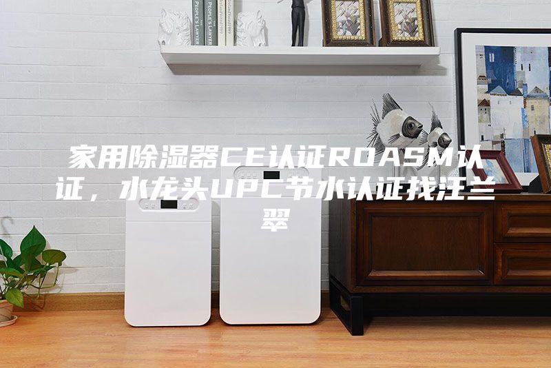家用除濕器CE認證ROASM認證，水龍頭UPC節水認證找汪蘭翠