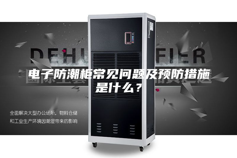 電子防潮柜常見問題及預(yù)防措施是什么？