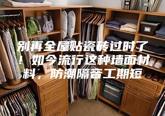 別再全屋貼瓷磚過時(shí)了!如今流行這種墻面材料,防潮隔音工期短