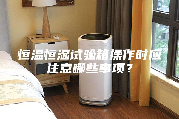 恒溫恒濕試驗箱操作時應注意哪些事項？