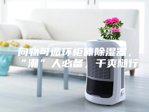 向物可循環柜體除濕器，“潮”人必備，干爽隨行
