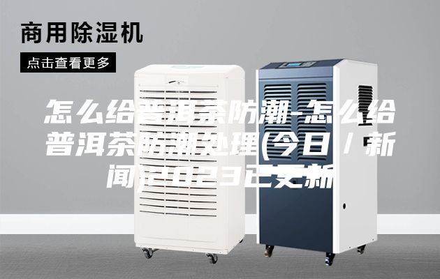 怎么給普洱茶防潮-怎么給普洱茶防潮處理(今日／新聞)2023已更新