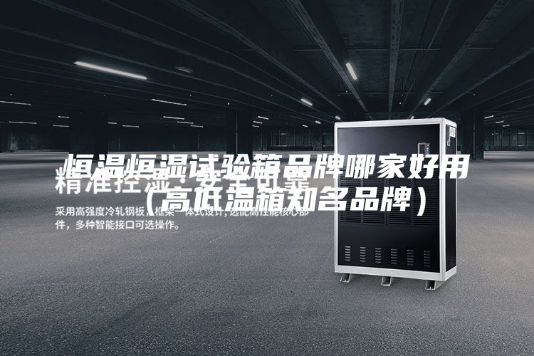恒溫恒濕試驗箱品牌哪家好用（高低溫箱知名品牌）