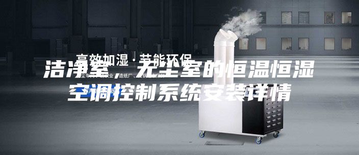 潔凈室，無塵室的恒溫恒濕空調(diào)控制系統(tǒng)安裝詳情