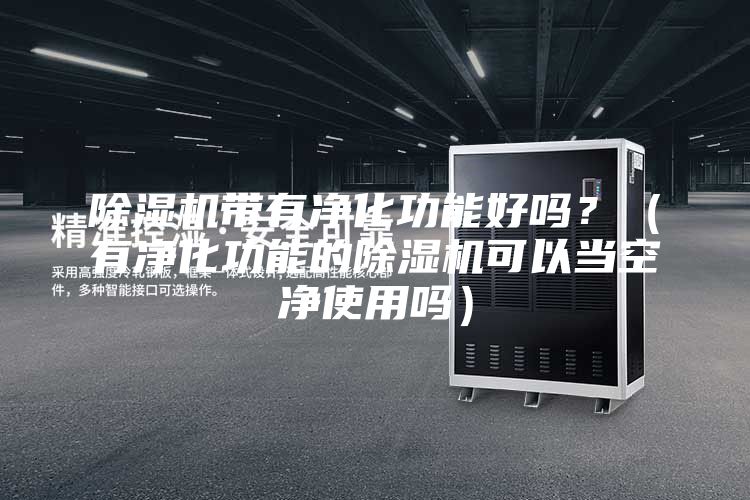 除濕機(jī)帶有凈化功能好嗎？（有凈化功能的除濕機(jī)可以當(dāng)空凈使用嗎）