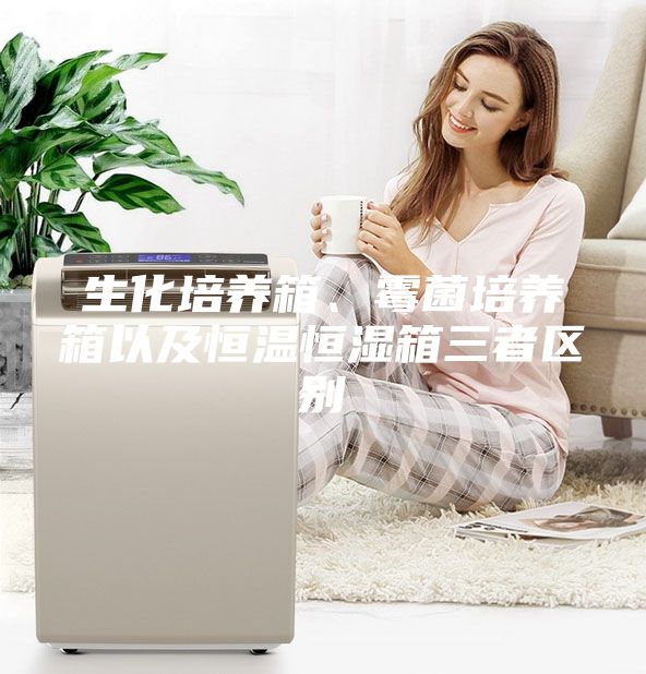 生化培養箱、霉菌培養箱以及恒溫恒濕箱三者區別