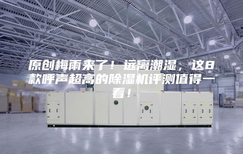 原創(chuàng)梅雨來(lái)了！遠(yuǎn)離潮濕，這8款呼聲超高的除濕機(jī)評(píng)測(cè)值得一看！