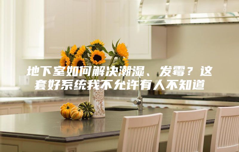 地下室如何解決潮濕、發(fā)霉？這套好系統(tǒng)我不允許有人不知道