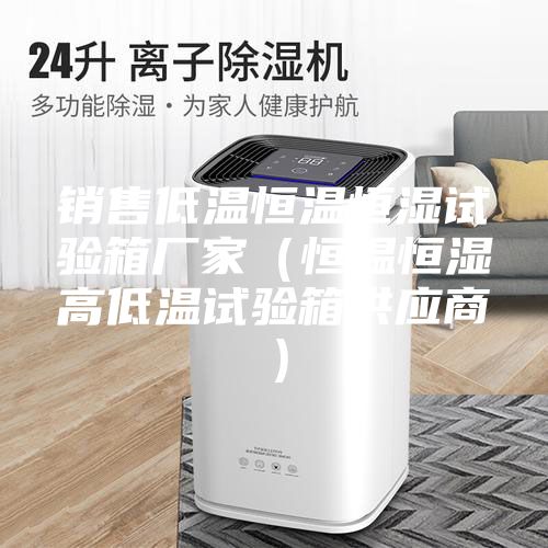銷售低溫恒溫恒濕試驗(yàn)箱廠家（恒溫恒濕高低溫試驗(yàn)箱供應(yīng)商）