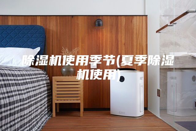 除濕機使用季節(jié)(夏季除濕機使用)