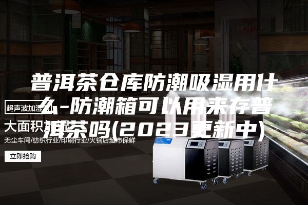 普洱茶倉庫防潮吸濕用什么-防潮箱可以用來存普洱茶嗎(2023更新中)
