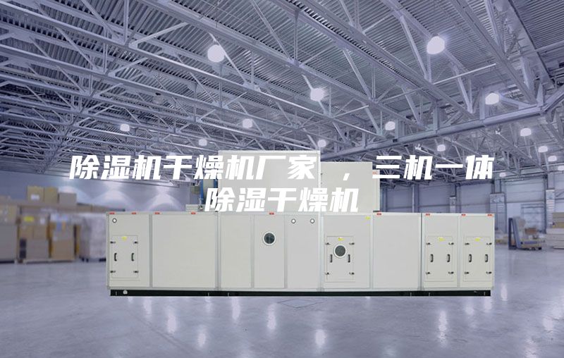 除濕機干燥機廠家 ，三機一體除濕干燥機