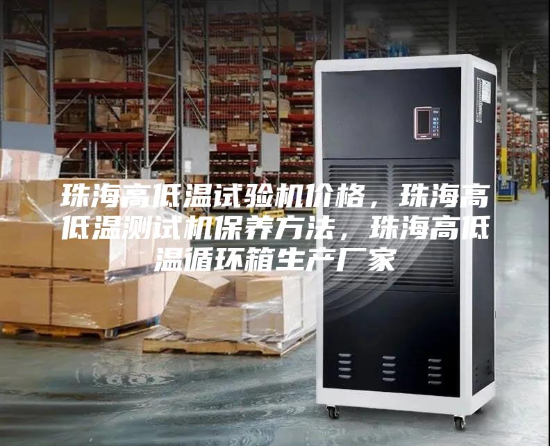 珠海高低溫試驗(yàn)機(jī)價(jià)格，珠海高低溫測試機(jī)保養(yǎng)方法，珠海高低溫循環(huán)箱生產(chǎn)廠家