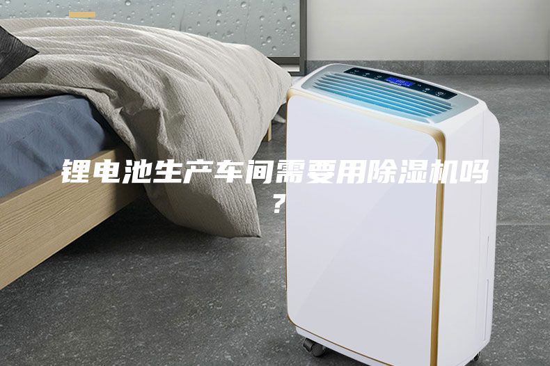 鋰電池生產(chǎn)車間需要用除濕機嗎？