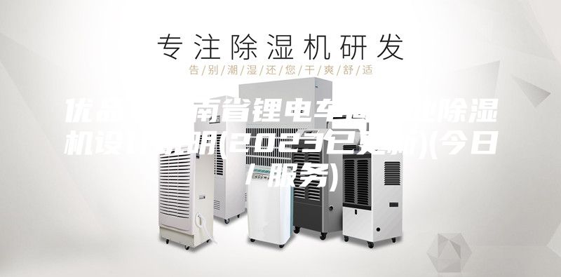 優品！云南省鋰電車間工業除濕機設計說明(2023已更新)(今日／服務)